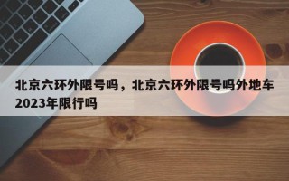 北京六环外限号吗，北京六环外限号吗外地车2023年限行吗