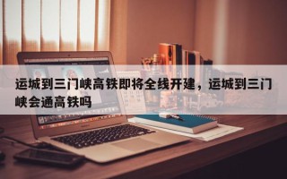 运城到三门峡高铁即将全线开建，运城到三门峡会通高铁吗