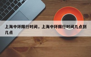 上海中环限行时间，上海中环限行时间几点到几点