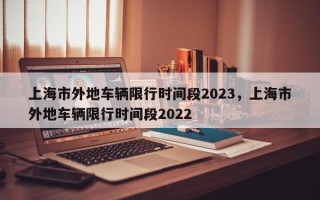 上海市外地车辆限行时间段2023，上海市外地车辆限行时间段2022