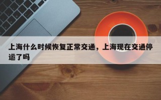 上海什么时候恢复正常交通，上海现在交通停运了吗