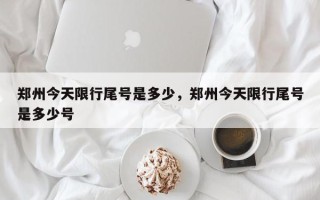 郑州今天限行尾号是多少，郑州今天限行尾号是多少号