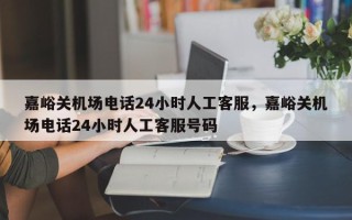 嘉峪关机场电话24小时人工客服，嘉峪关机场电话24小时人工客服号码