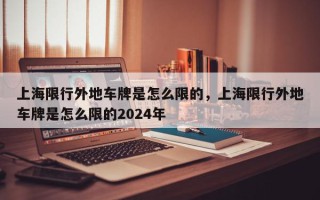 上海限行外地车牌是怎么限的，上海限行外地车牌是怎么限的2024年