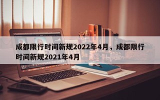 成都限行时间新规2022年4月，成都限行时间新规2021年4月