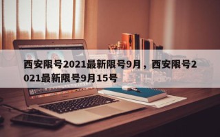 西安限号2021最新限号9月，西安限号2021最新限号9月15号