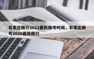 石家庄限行2022最新限号时间，石家庄限号2020最新限行