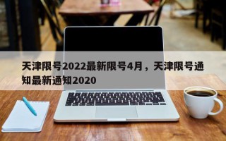 天津限号2022最新限号4月，天津限号通知最新通知2020