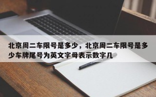 北京周二车限号是多少，北京周二车限号是多少车牌尾号为英文字母表示数字几