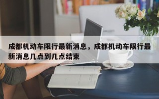 成都机动车限行最新消息，成都机动车限行最新消息几点到几点结束