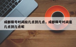 成都限号时间段几点到几点，成都限号时间是几点到几点呢