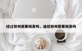 经过郑州需要隔离吗，途经郑州需要隔离吗