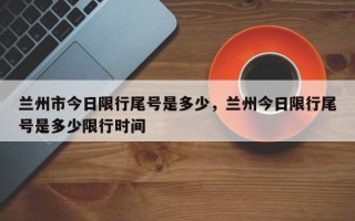 兰州市今日限行尾号是多少，兰州今日限行尾号是多少限行时间