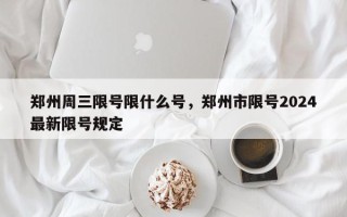 郑州周三限号限什么号，郑州市限号2024最新限号规定