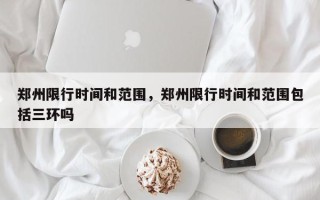 郑州限行时间和范围，郑州限行时间和范围包括三环吗