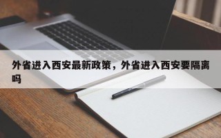 外省进入西安最新政策，外省进入西安要隔离吗