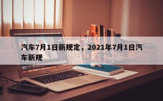 汽车7月1日新规定，2021年7月1日汽车新规