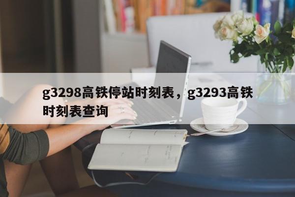 g3298高铁停站时刻表，g3293高铁时刻表查询-第1张图片-瓜子百科网