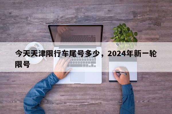 今天天津限行车尾号多少，2024年新一轮限号-第1张图片-瓜子百科网