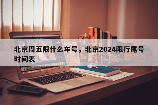 北京周五限什么车号，北京2024限行尾号时间表-第1张图片-瓜子百科网