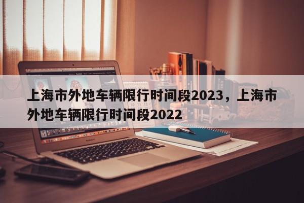 上海市外地车辆限行时间段2023，上海市外地车辆限行时间段2022-第1张图片-瓜子百科网