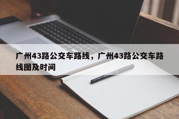 广州43路公交车路线，广州43路公交车路线图及时间-第1张图片-瓜子百科网