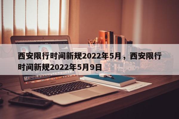 西安限行时间新规2022年5月，西安限行时间新规2022年5月9日-第1张图片-瓜子百科网