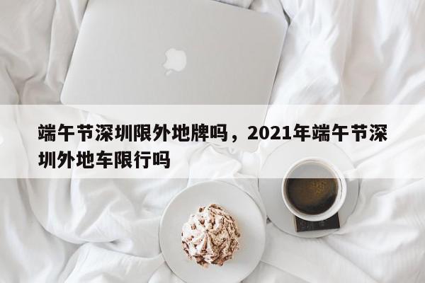 端午节深圳限外地牌吗，2021年端午节深圳外地车限行吗-第1张图片-瓜子百科网