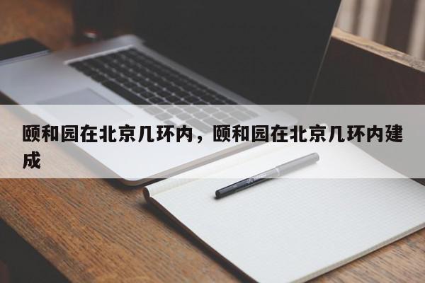 颐和园在北京几环内，颐和园在北京几环内建成-第1张图片-瓜子百科网