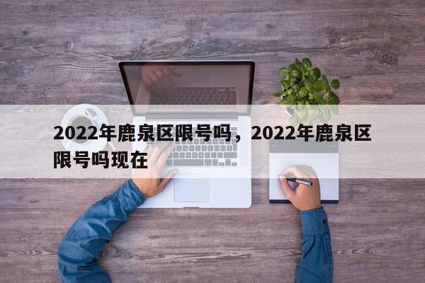 2022年鹿泉区限号吗，2022年鹿泉区限号吗现在-第1张图片-瓜子百科网