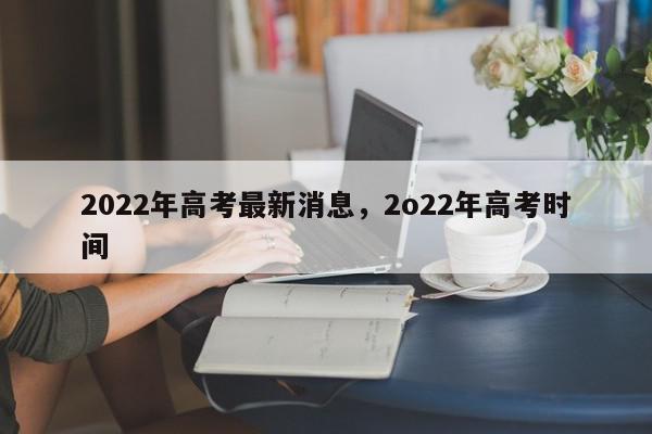 2022年高考最新消息，2o22年高考时间-第1张图片-瓜子百科网