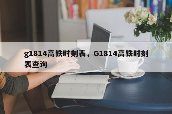 g1814高铁时刻表，G1814高铁时刻表查询-第1张图片-瓜子百科网