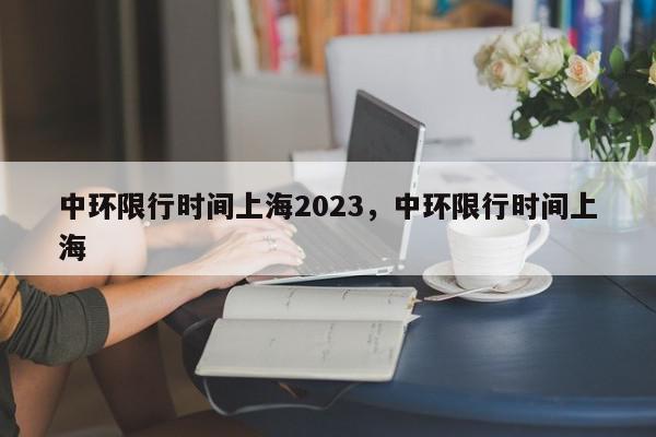 中环限行时间上海2023，中环限行时间上海-第1张图片-瓜子百科网