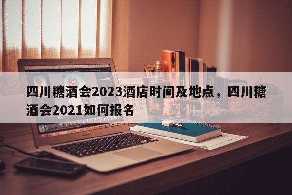 四川糖酒会2023酒店时间及地点，四川糖酒会2021如何报名-第1张图片-瓜子百科网