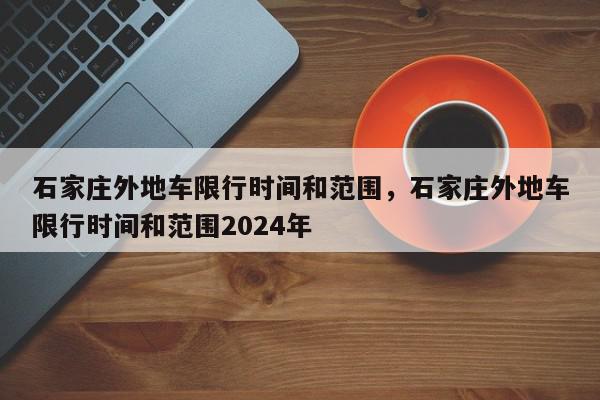 石家庄外地车限行时间和范围，石家庄外地车限行时间和范围2024年-第1张图片-瓜子百科网