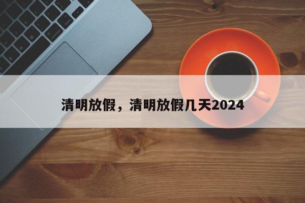 清明放假，清明放假几天2024-第1张图片-瓜子百科网