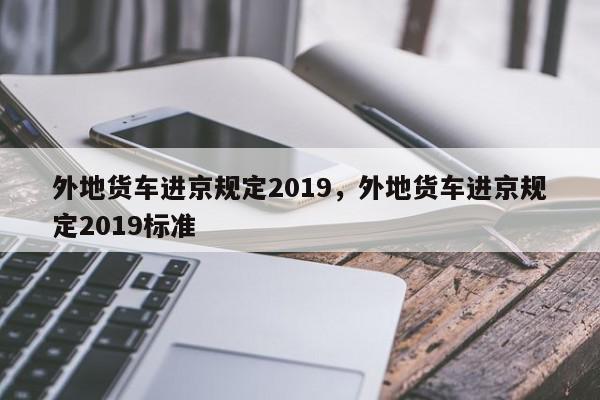 外地货车进京规定2019，外地货车进京规定2019标准-第1张图片-瓜子百科网