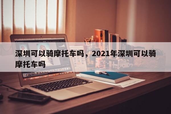 深圳可以骑摩托车吗，2021年深圳可以骑摩托车吗-第1张图片-瓜子百科网