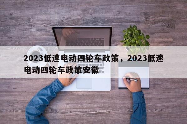 2023低速电动四轮车政策，2023低速电动四轮车政策安徽-第1张图片-瓜子百科网