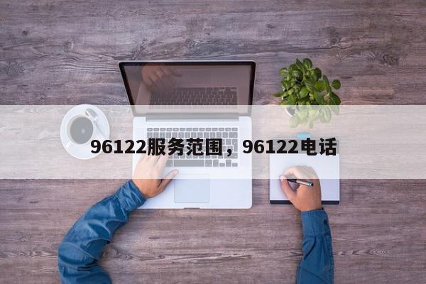 96122服务范围，96122电话-第1张图片-瓜子百科网