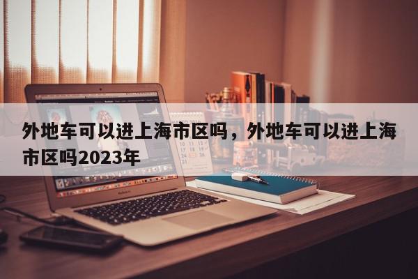 外地车可以进上海市区吗，外地车可以进上海市区吗2023年-第1张图片-瓜子百科网