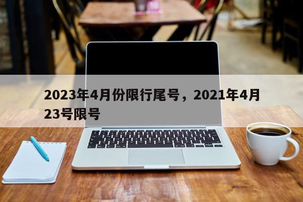 2023年4月份限行尾号，2021年4月23号限号-第1张图片-瓜子百科网