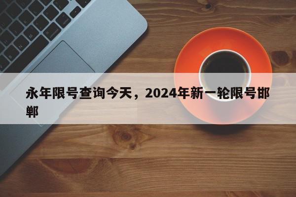 永年限号查询今天，2024年新一轮限号邯郸-第1张图片-瓜子百科网