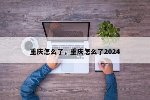 重庆怎么了，重庆怎么了2024-第1张图片-瓜子百科网