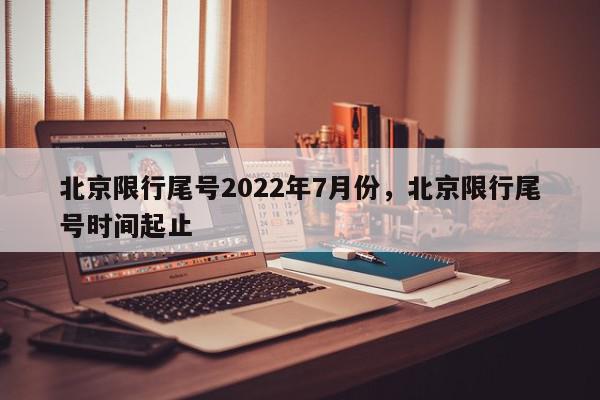 北京限行尾号2022年7月份，北京限行尾号时间起止-第1张图片-瓜子百科网