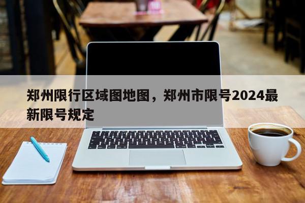 郑州限行区域图地图，郑州市限号2024最新限号规定-第1张图片-瓜子百科网