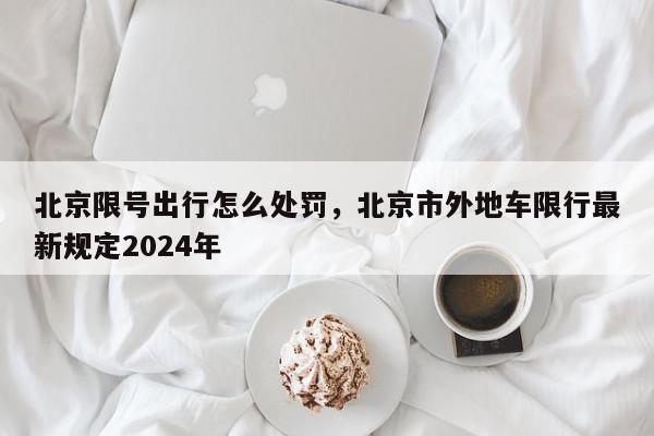 北京限号出行怎么处罚，北京市外地车限行最新规定2024年-第1张图片-瓜子百科网