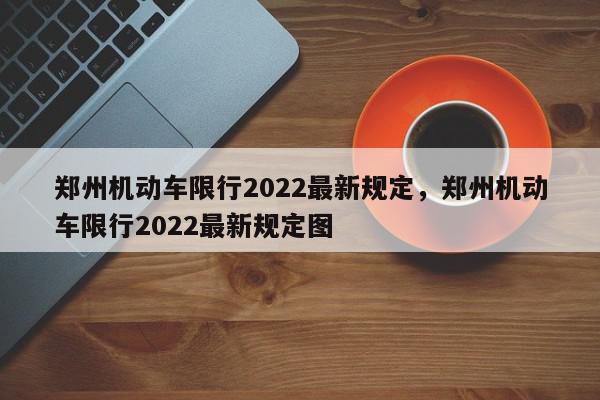 郑州机动车限行2022最新规定，郑州机动车限行2022最新规定图-第1张图片-瓜子百科网