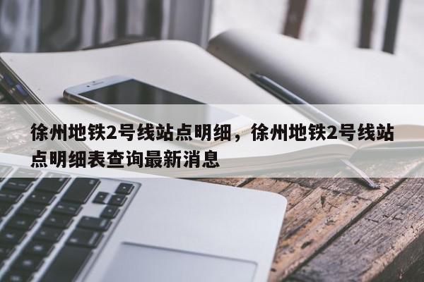 徐州地铁2号线站点明细，徐州地铁2号线站点明细表查询最新消息-第1张图片-瓜子百科网