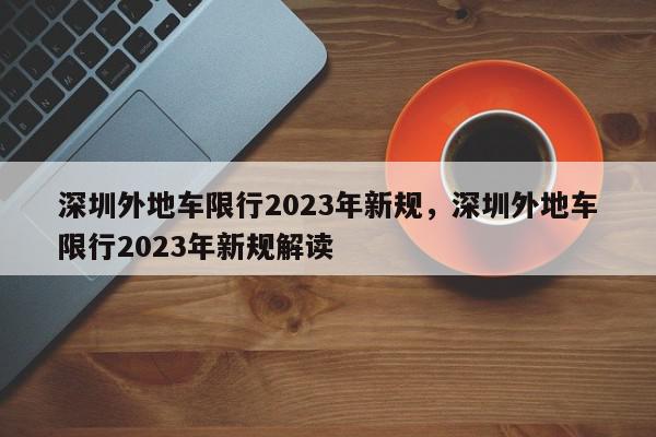 深圳外地车限行2023年新规，深圳外地车限行2023年新规解读-第1张图片-瓜子百科网